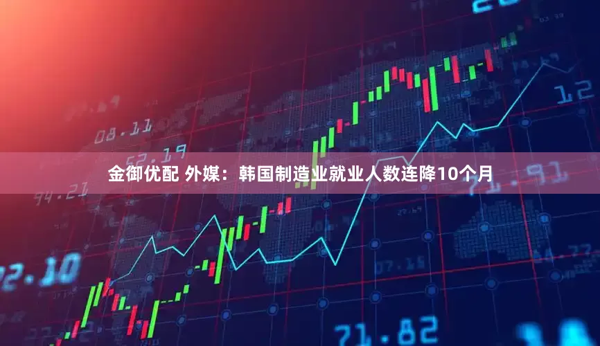 金御优配 外媒：韩国制造业就业人数连降10个月