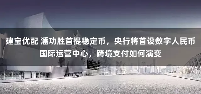 建宝优配 潘功胜首提稳定币，央行将首设数字人民币国际运营中心，跨境支付如何演变