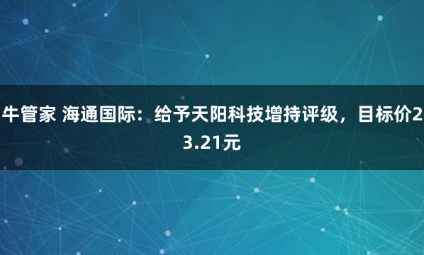 牛管家 海通国际：给予天阳科技增持评级，目标价23.21元