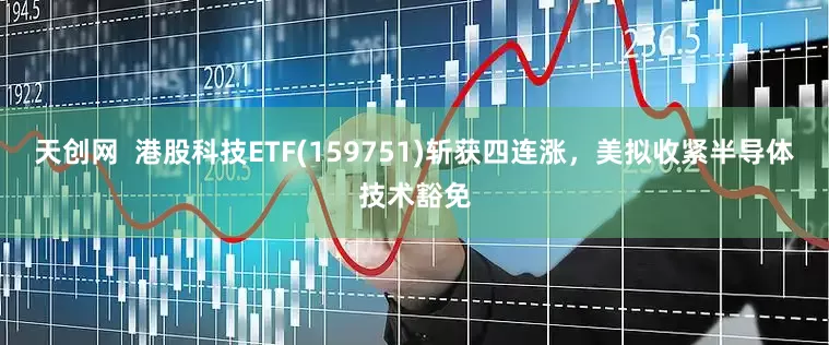 天创网  港股科技ETF(159751)斩获四连涨，美拟收紧半导体技术豁免