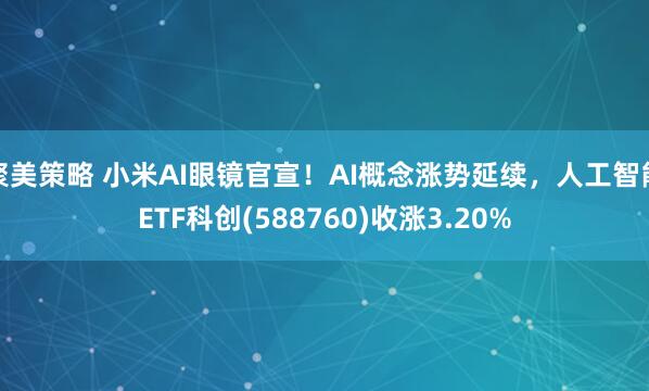 聚美策略 小米AI眼镜官宣！AI概念涨势延续，人工智能ETF科创(588760)收涨3.20%