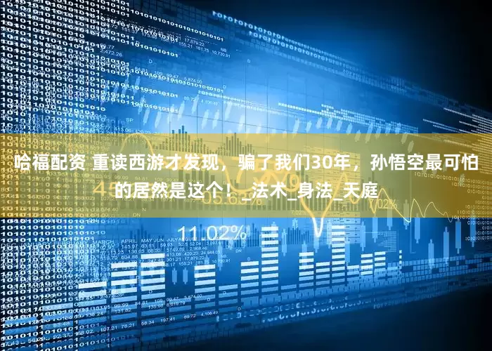 哈福配资 重读西游才发现，骗了我们30年，孙悟空最可怕的居然是这个！_法术_身法_天庭