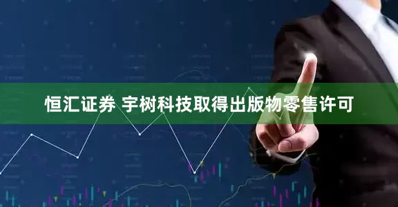 恒汇证券 宇树科技取得出版物零售许可