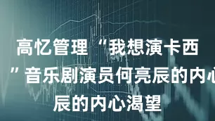 高忆管理 “我想演卡西莫多。”音乐剧演员何亮辰的内心渴望