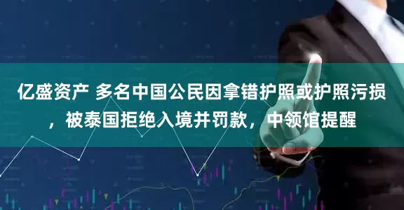 亿盛资产 多名中国公民因拿错护照或护照污损，被泰国拒绝入境并罚款，中领馆提醒