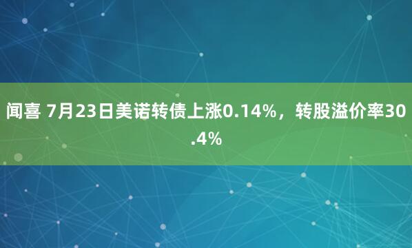 闻喜 7月23日美诺转债上涨0.14%，转股溢价率30.4%