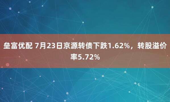 垒富优配 7月23日京源转债下跌1.62%，转股溢价率5.72%