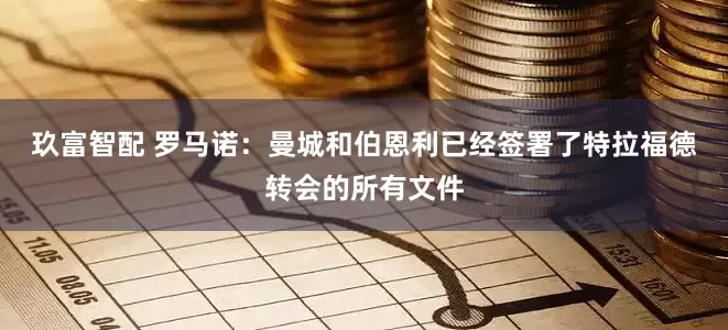 玖富智配 罗马诺：曼城和伯恩利已经签署了特拉福德转会的所有文件