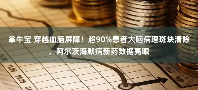 掌牛宝 穿越血脑屏障！超90%患者大脑病理斑块清除，阿尔茨海默病新药数据亮眼