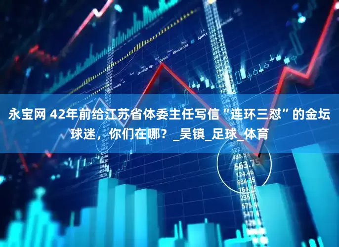 永宝网 42年前给江苏省体委主任写信“连环三怼”的金坛球迷，你们在哪？_吴镇_足球_体育