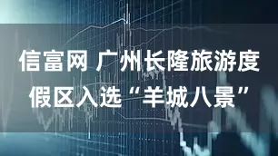 信富网 广州长隆旅游度假区入选“羊城八景”