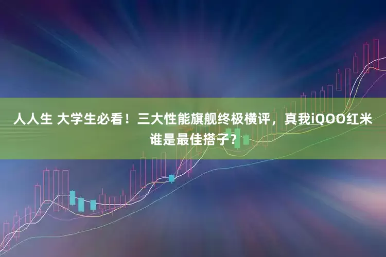人人生 大学生必看！三大性能旗舰终极横评，真我iQOO红米谁是最佳搭子？