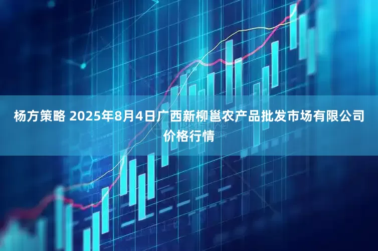 杨方策略 2025年8月4日广西新柳邕农产品批发市场有限公司价格行情