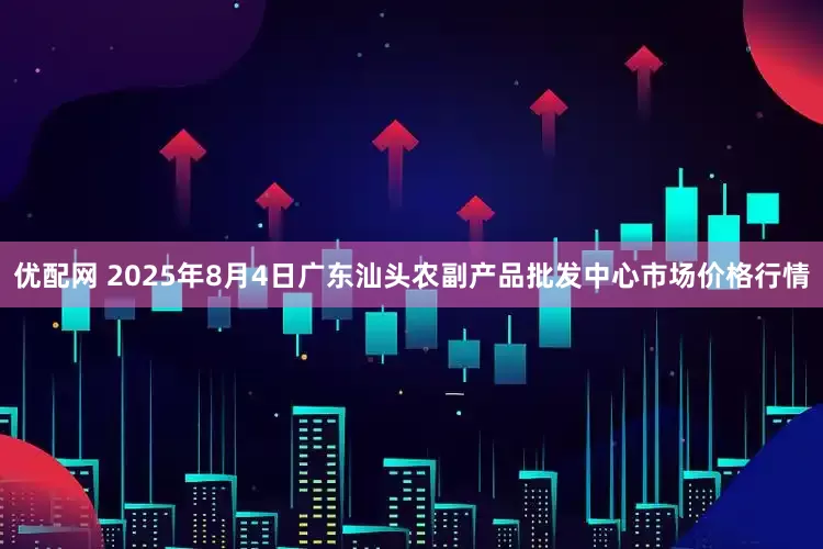 优配网 2025年8月4日广东汕头农副产品批发中心市场价格行情