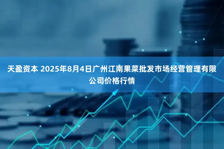 天盈资本 2025年8月4日广州江南果菜批发市场经营管理有限公司价格行情