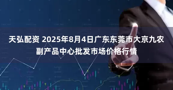 天弘配资 2025年8月4日广东东莞市大京九农副产品中心批发市场价格行情