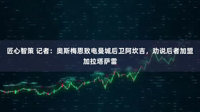 匠心智策 记者：奥斯梅恩致电曼城后卫阿坎吉，劝说后者加盟加拉塔萨雷