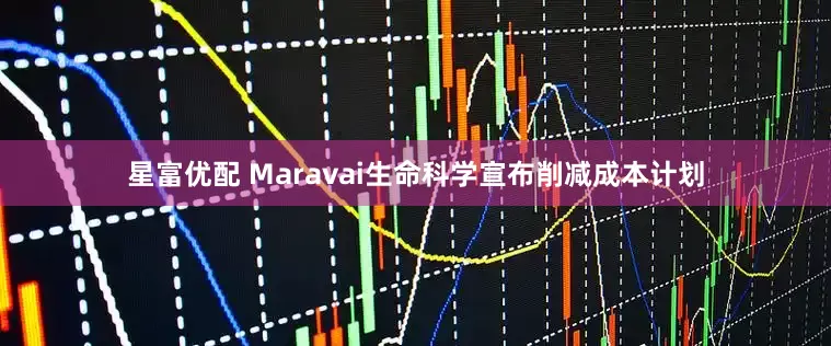 星富优配 Maravai生命科学宣布削减成本计划