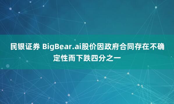 民银证券 BigBear.ai股价因政府合同存在不确定性而下跌四分之一