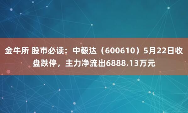 金牛所 股市必读：中毅达（600610）5月22日收盘跌停，主力净流出6888.13万元