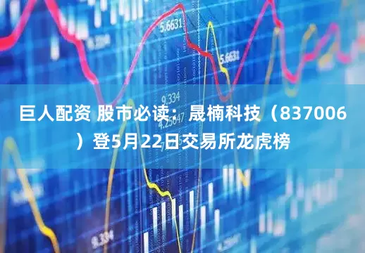 巨人配资 股市必读：晟楠科技（837006）登5月22日交易所龙虎榜