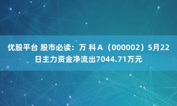 优股平台 股市必读：万 科Ａ（000002）5月22日主力资金净流出7044.71万元