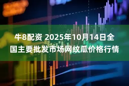 牛8配资 2025年10月14日全国主要批发市场网纹瓜价格行情