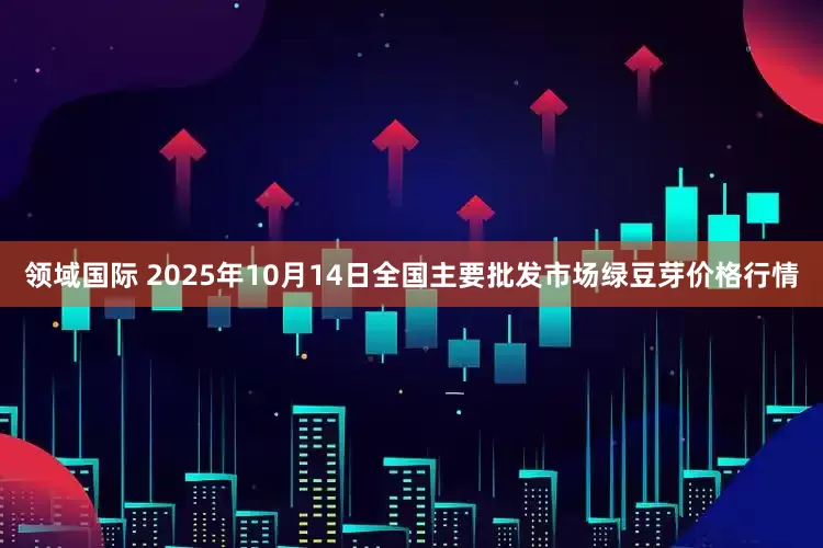 领域国际 2025年10月14日全国主要批发市场绿豆芽价格行情