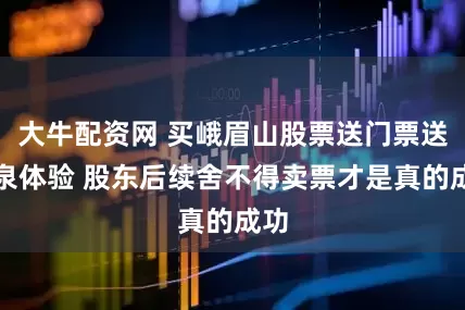 大牛配资网 买峨眉山股票送门票送温泉体验 股东后续舍不得卖票才是真的成功