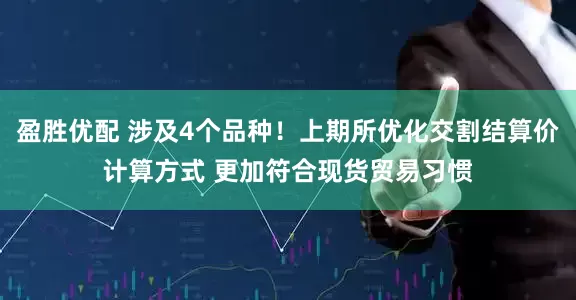 盈胜优配 涉及4个品种！上期所优化交割结算价计算方式 更加符合现货贸易习惯