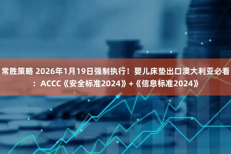 常胜策略 2026年1月19日强制执行！婴儿床垫出口澳大利亚必看：ACCC《安全标准2024》+《信息标准2024》