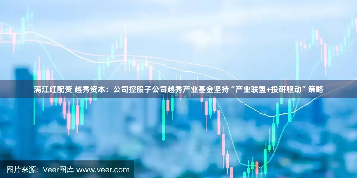 满江红配资 越秀资本：公司控股子公司越秀产业基金坚持“产业联盟+投研驱动”策略