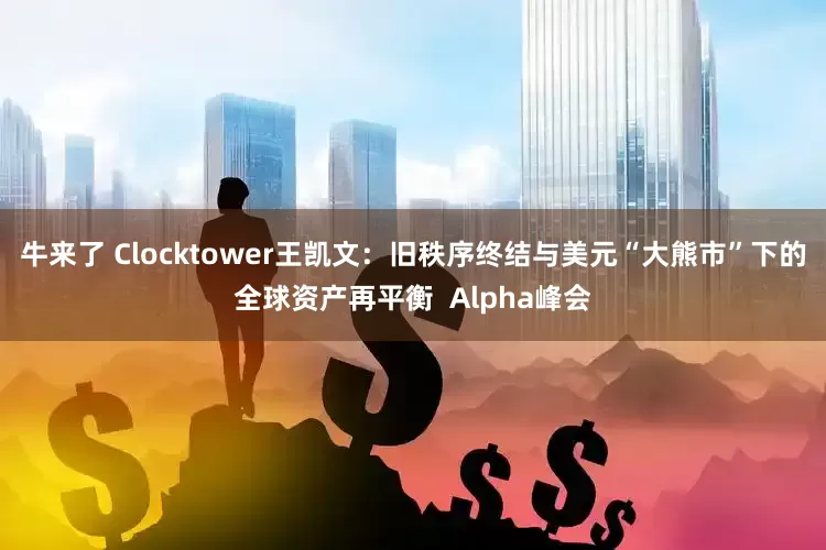 牛来了 Clocktower王凯文：旧秩序终结与美元“大熊市”下的全球资产再平衡  Alpha峰会