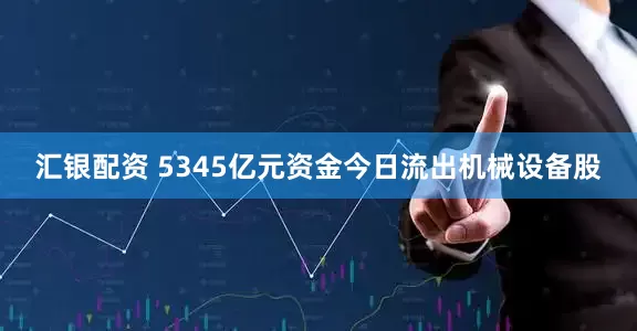 汇银配资 5345亿元资金今日流出机械设备股