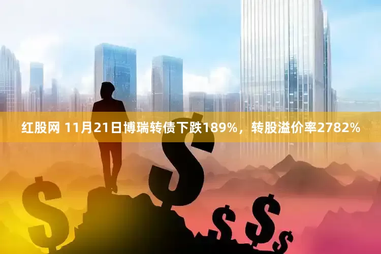 红股网 11月21日博瑞转债下跌189%,转股溢价率2782%