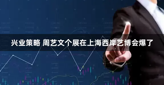 兴业策略 周艺文个展在上海西岸艺博会爆了