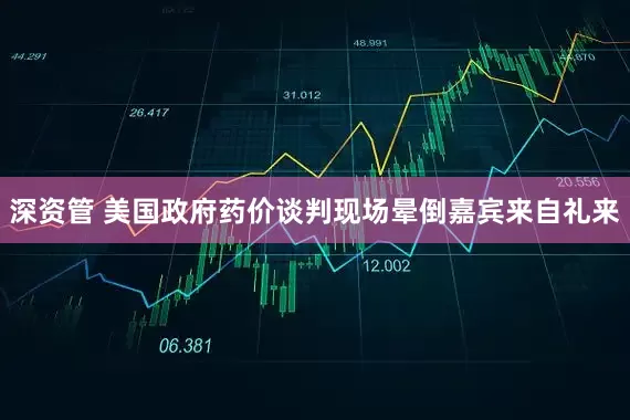 深资管 美国政府药价谈判现场晕倒嘉宾来自礼来