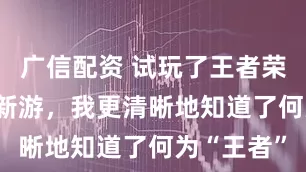 广信配资 试玩了王者荣耀IP两款新游，我更清晰地知道了何为“王者”