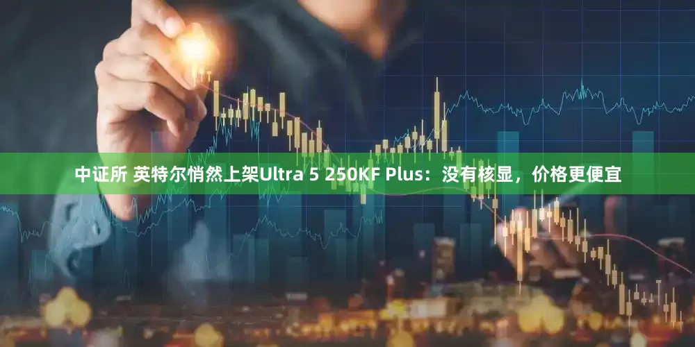 中证所 英特尔悄然上架Ultra 5 250KF Plus:没有核显,价格更便宜