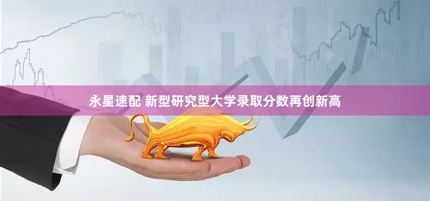 永星速配 新型研究型大学录取分数再创新高